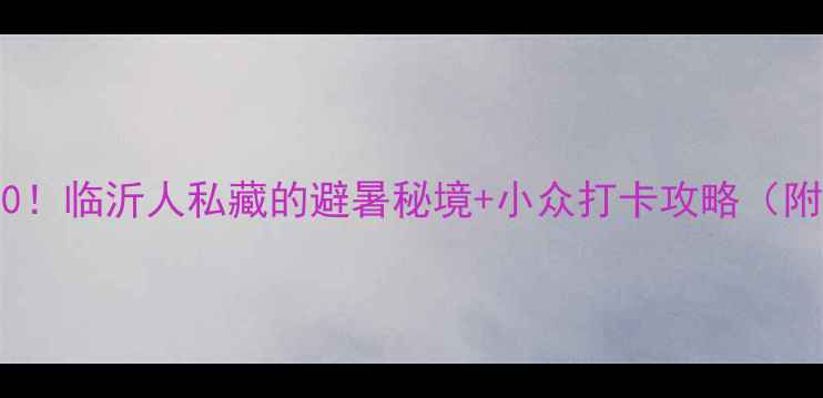 图片 平邑必玩景点TOP10！临沂人私藏的避暑秘境+小众打卡攻略（附交通门票拍照点）