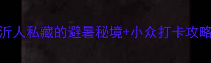 图片 平邑必玩景点TOP10！临沂人私藏的避暑秘境+小众打卡攻略（附交通门票拍照点）2