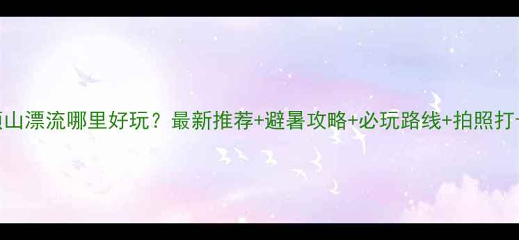 图片 平顶山漂流哪里好玩？最新推荐+避暑攻略+必玩路线+拍照打卡点