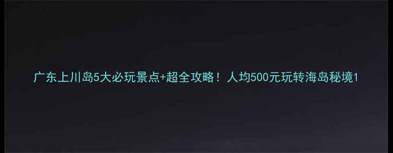 图片 广东上川岛5大必玩景点+超全攻略！人均500元玩转海岛秘境1