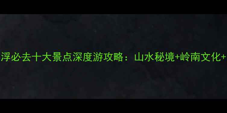 图片 广东云浮必去十大景点深度游攻略：山水秘境+岭南文化+美食全