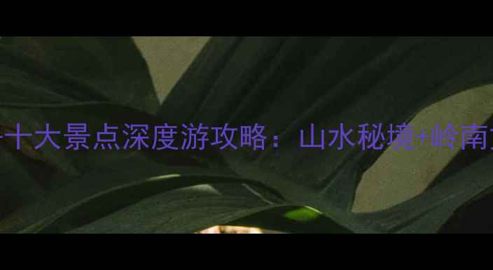 图片 广东云浮必去十大景点深度游攻略：山水秘境+岭南文化+美食全1