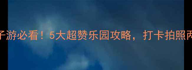 图片 广东亲子游必看！5大超赞乐园攻略，打卡拍照两不误🎡