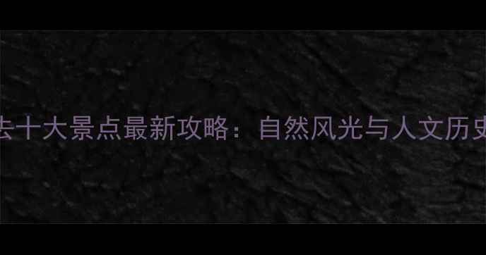 广东必去十大景点最新攻略自然风光与人文历史全收录