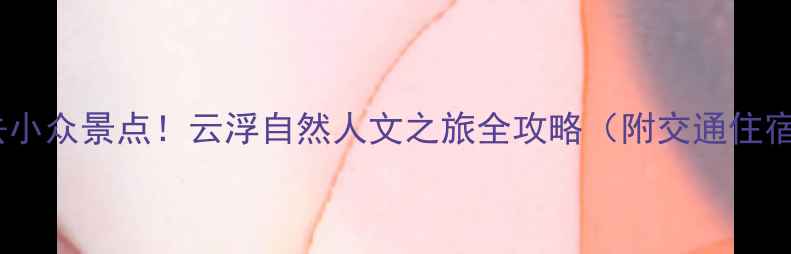 图片 广东必去小众景点！云浮自然人文之旅全攻略（附交通住宿指南）1