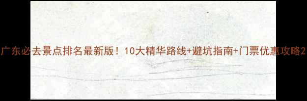 图片 广东必去景点排名最新版！10大精华路线+避坑指南+门票优惠攻略2