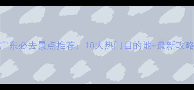 图片 广东必去景点推荐：10大热门目的地+最新攻略
