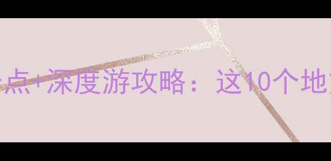 广东旅游推荐必去景点深度游攻略这10个地方承包你的诗与远方