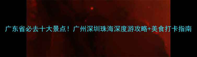 图片 广东省必去十大景点！广州深圳珠海深度游攻略+美食打卡指南