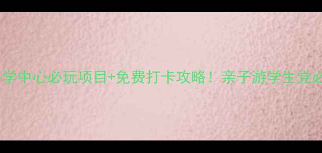 广东科学中心必玩项目免费打卡攻略亲子游学生党必看