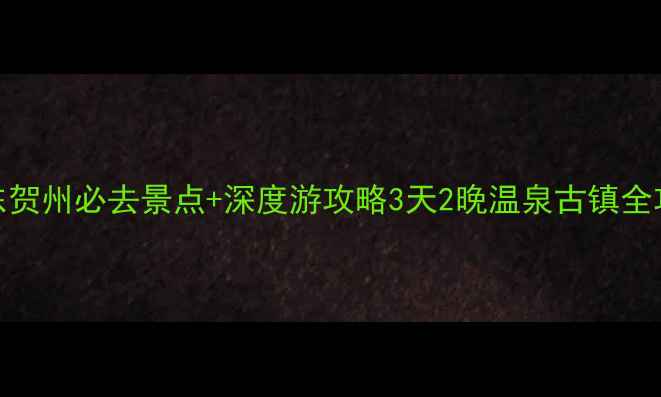 广东贺州必去景点深度游攻略3天2晚温泉古镇全攻略