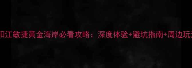 广东阳江敏捷黄金海岸必看攻略深度体验避坑指南周边玩法全