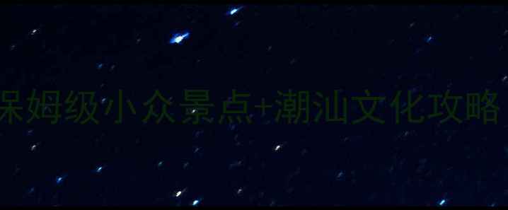 广东饶平私藏玩法保姆级小众景点潮汕文化攻略附交通拍照攻略