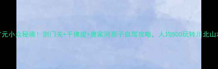 图片 广元小众秘境！剑门关+千佛崖+唐家河亲子自驾攻略，人均500玩转川北山水