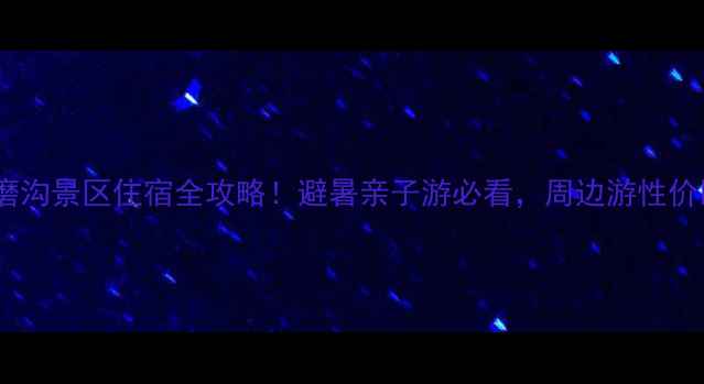 广元水磨沟景区住宿全攻略避暑亲子游必看周边游性价比之王