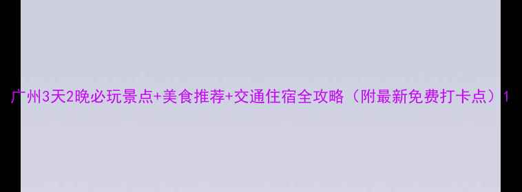 图片 广州3天2晚必玩景点+美食推荐+交通住宿全攻略（附最新免费打卡点）1