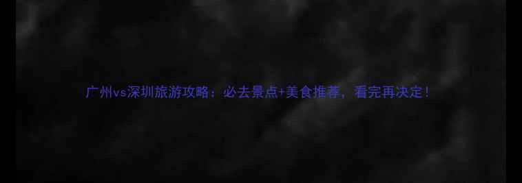 广州vs深圳旅游攻略必去景点美食推荐看完再决定