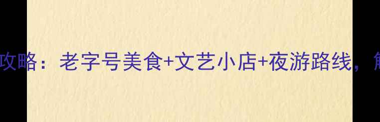 广州上下九必去景点全攻略老字号美食文艺小店夜游路线解锁西关风情新玩法