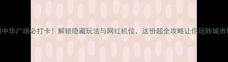 图片 广州中华广场必打卡！解锁隐藏玩法与网红机位，这份超全攻略让你玩转城市地标