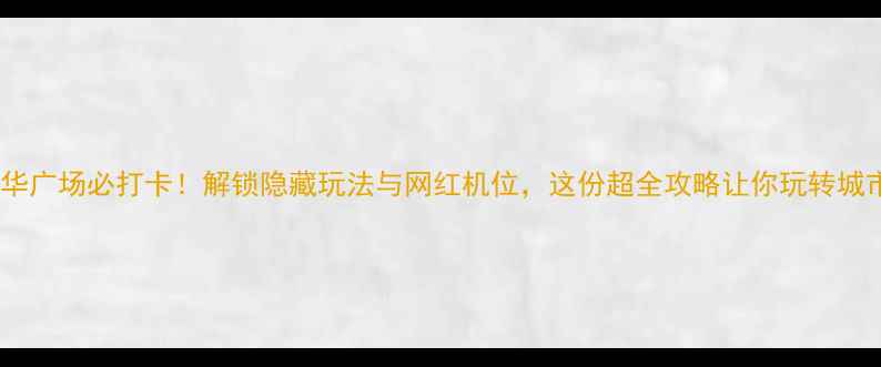 图片 广州中华广场必打卡！解锁隐藏玩法与网红机位，这份超全攻略让你玩转城市地标1
