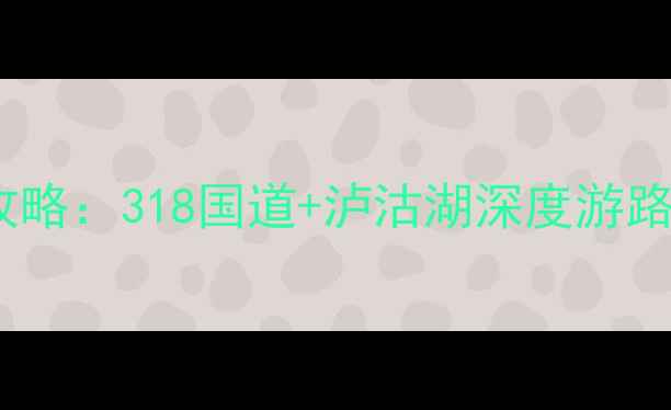 图片 广州到丽江自驾游保姆级攻略：318国道+泸沽湖深度游路线规划+新手必看避坑指南