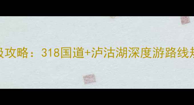 广州到丽江自驾游保姆级攻略318国道泸沽湖深度游路线规划新手必看避坑指南