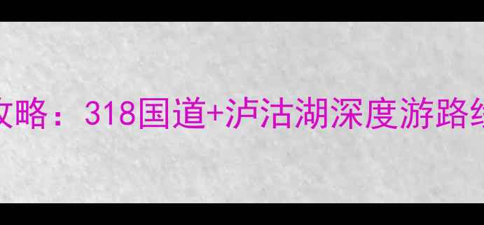 图片 广州到丽江自驾游保姆级攻略：318国道+泸沽湖深度游路线规划+新手必看避坑指南2