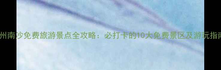 广州南沙免费旅游景点全攻略必打卡的10大免费景区及游玩指南