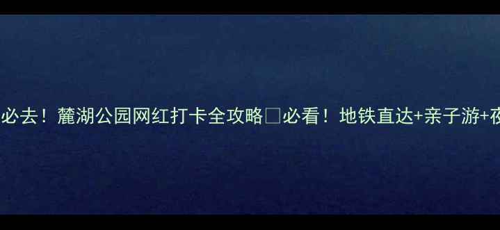 图片 广州周末必去！麓湖公园网红打卡全攻略🔥必看！地铁直达+亲子游+夜景绝美2