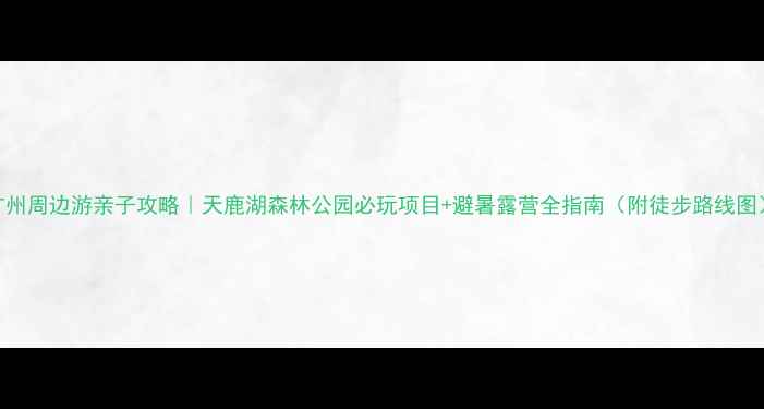广州周边游亲子攻略天鹿湖森林公园必玩项目避暑露营全指南附徒步路线图