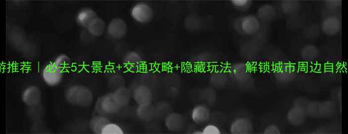 广州周边游推荐必去5大景点交通攻略隐藏玩法解锁城市周边自然人文之旅