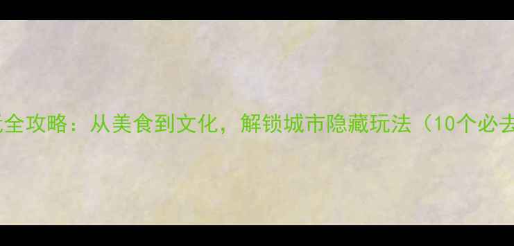广州地铁沿线游玩全攻略从美食到文化解锁城市隐藏玩法10个必去景点交通指南