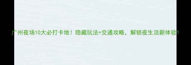 图片 广州夜场10大必打卡地！隐藏玩法+交通攻略，解锁夜生活新体验1