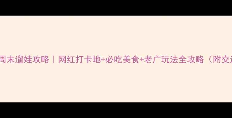 图片 广州客村周末遛娃攻略｜网红打卡地+必吃美食+老广玩法全攻略（附交通地图）1