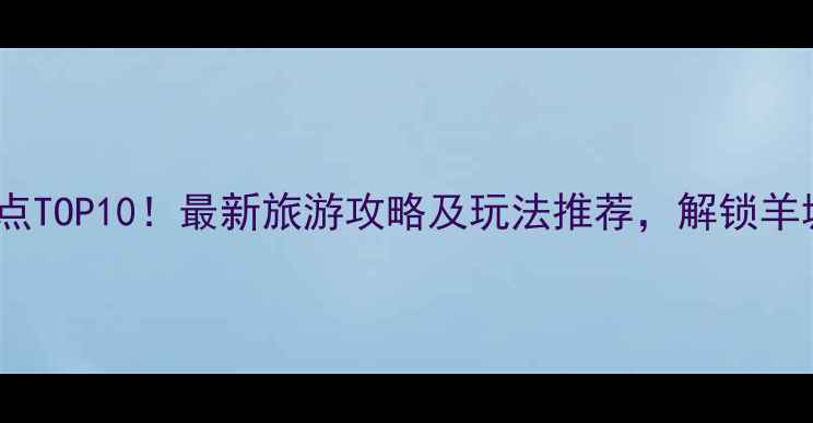 图片 广州必去景点TOP10！最新旅游攻略及玩法推荐，解锁羊城最全体验1
