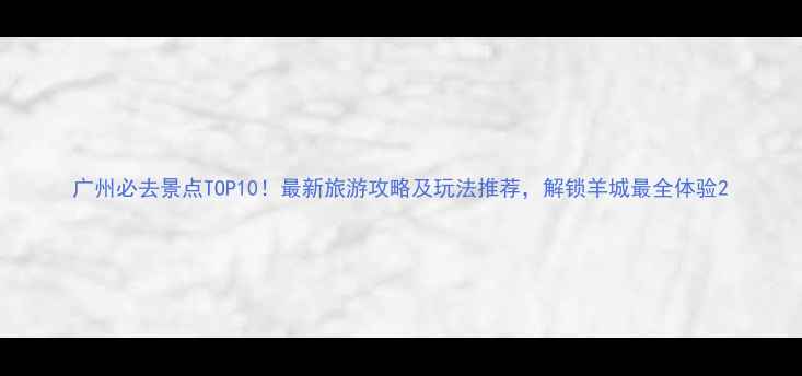 图片 广州必去景点TOP10！最新旅游攻略及玩法推荐，解锁羊城最全体验2