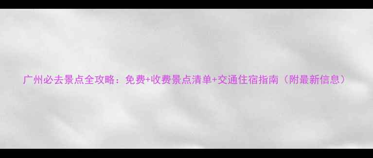 图片 广州必去景点全攻略：免费+收费景点清单+交通住宿指南（附最新信息）