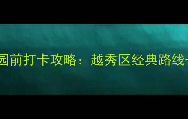 广州必去景点公园前打卡攻略越秀区经典路线交通美食全指南