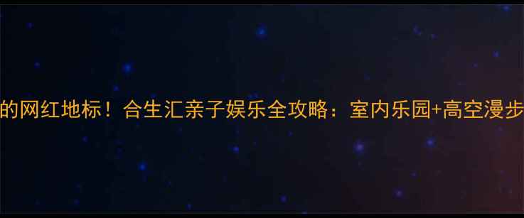 广州必打卡的网红地标合生汇亲子娱乐全攻略室内乐园高空漫步美食天堂