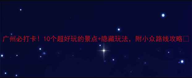 广州必打卡10个超好玩的景点隐藏玩法附小众路线攻略