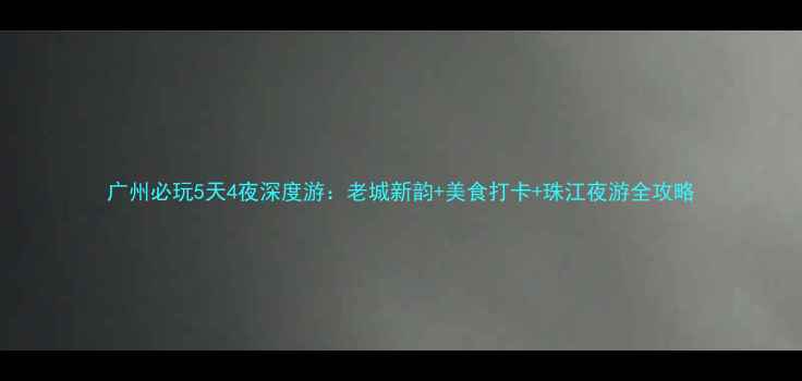 图片 广州必玩5天4夜深度游：老城新韵+美食打卡+珠江夜游全攻略