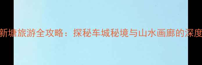 广州新塘旅游全攻略探秘车城秘境与山水画廊的深度指南
