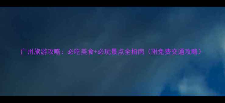 图片 广州旅游攻略：必吃美食+必玩景点全指南（附免费交通攻略）