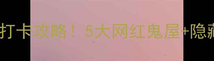广州最恐怖鬼屋打卡攻略5大网红鬼屋隐藏玩法大公开