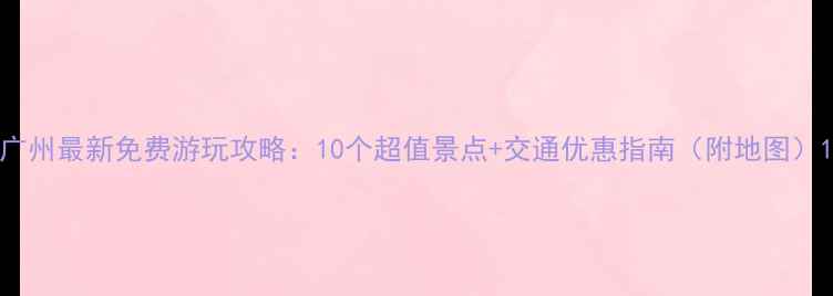 图片 广州最新免费游玩攻略：10个超值景点+交通优惠指南（附地图）1