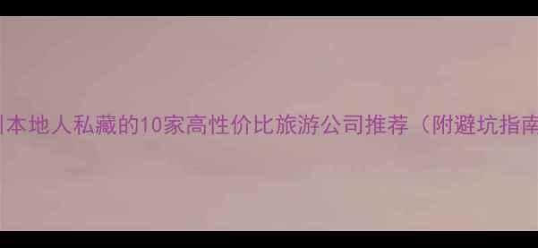 图片 广州本地人私藏的10家高性价比旅游公司推荐（附避坑指南）2