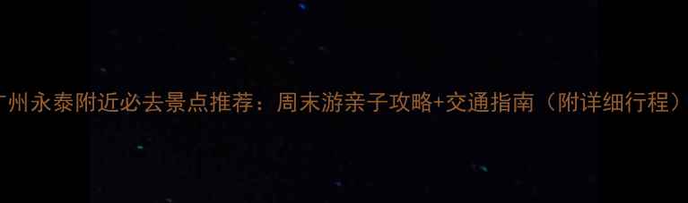 图片 广州永泰附近必去景点推荐：周末游亲子攻略+交通指南（附详细行程）1