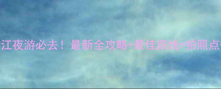 广州珠江夜游必去最新全攻略最佳路线拍照点位推荐