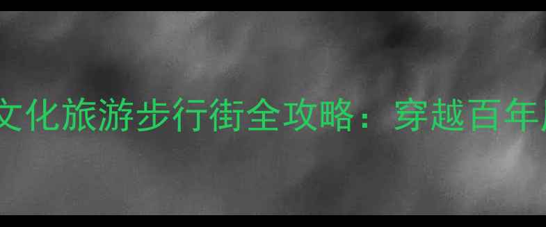 广州老城新地标孙文西路文化旅游步行街全攻略穿越百年历史与潮流美食的时空隧道