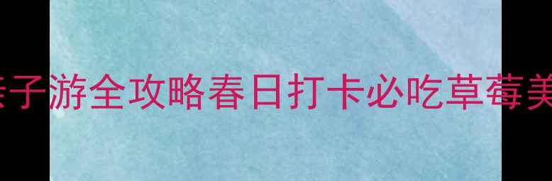 图片 广州草莓园采摘亲子游全攻略春日打卡必吃草莓美食+交通住宿指南